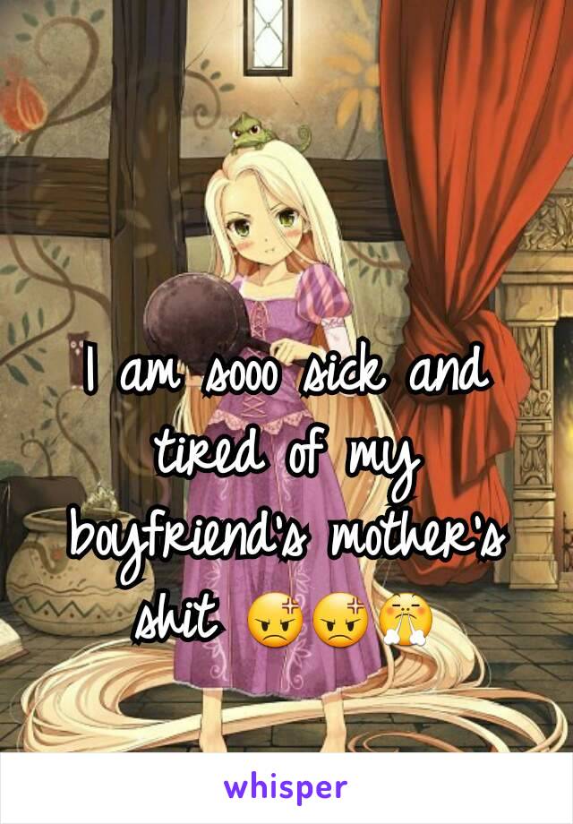 I am sooo sick and tired of my boyfriend's mother's shit 😡😡😤