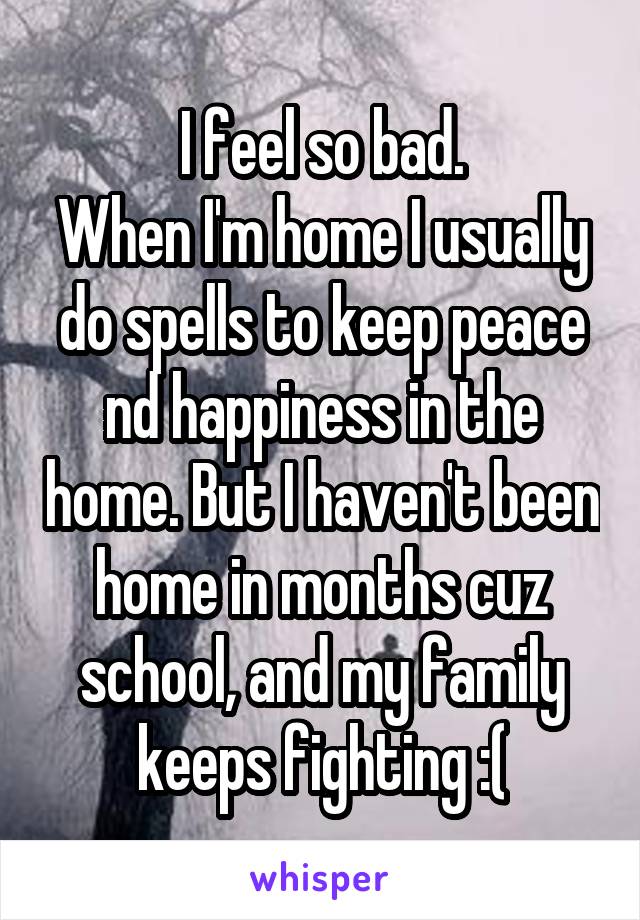 I feel so bad.
When I'm home I usually do spells to keep peace nd happiness in the home. But I haven't been home in months cuz school, and my family keeps fighting :(