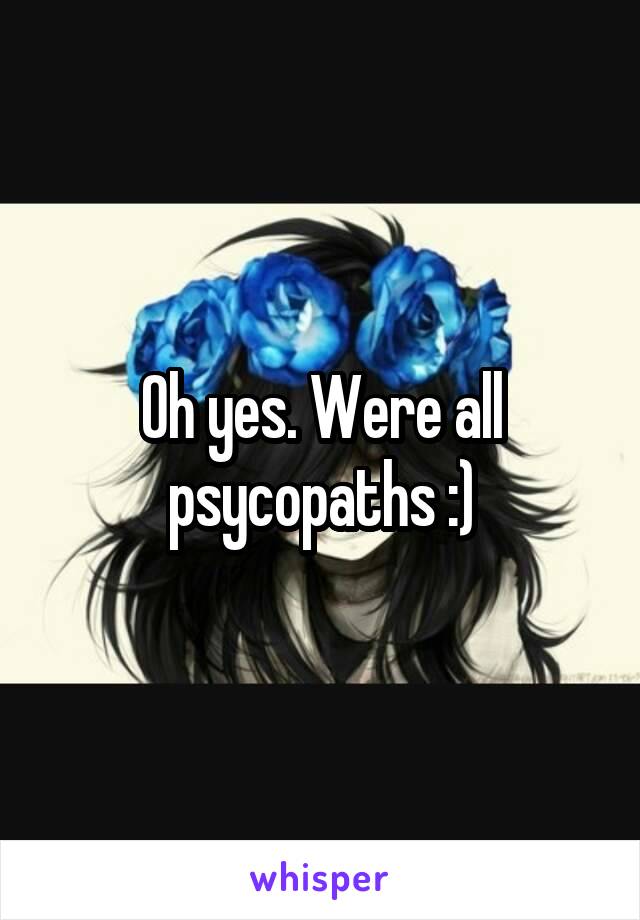 Oh yes. Were all psycopaths :)