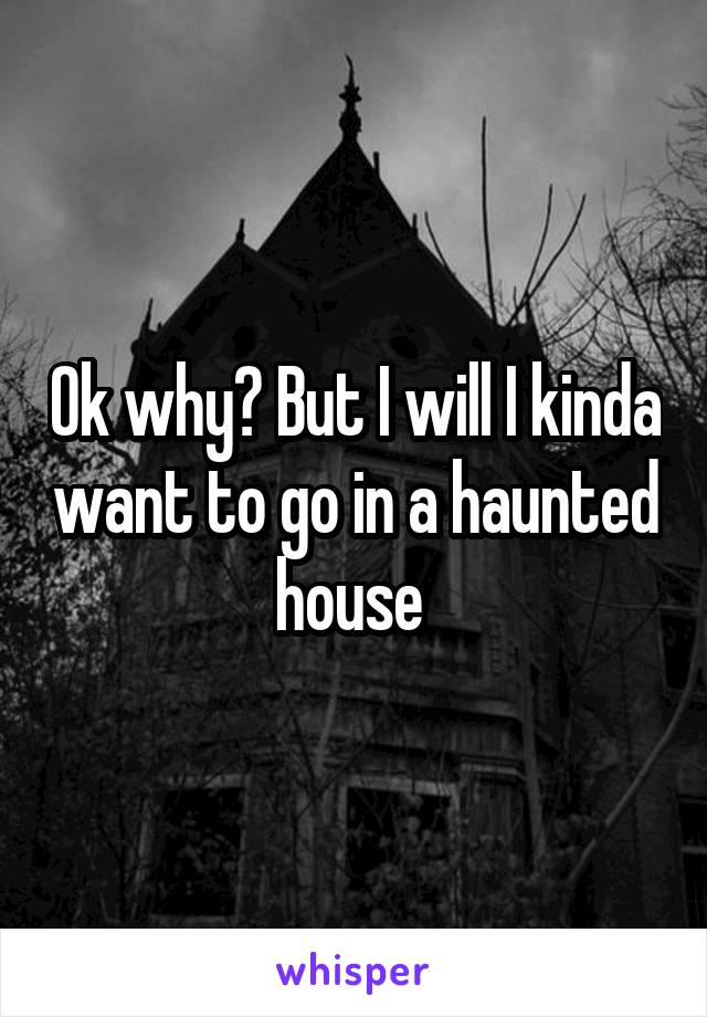 Ok why? But I will I kinda want to go in a haunted house 
