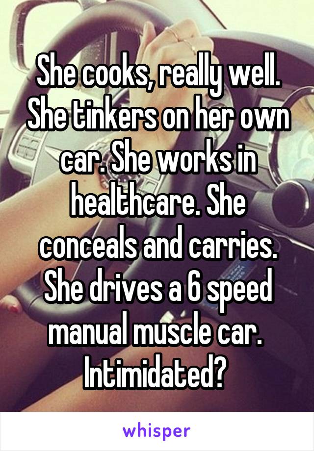 She cooks, really well. She tinkers on her own car. She works in healthcare. She conceals and carries. She drives a 6 speed manual muscle car. 
Intimidated? 
