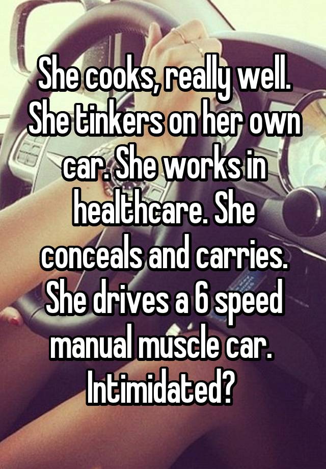 She cooks, really well. She tinkers on her own car. She works in healthcare. She conceals and carries. She drives a 6 speed manual muscle car. 
Intimidated? 