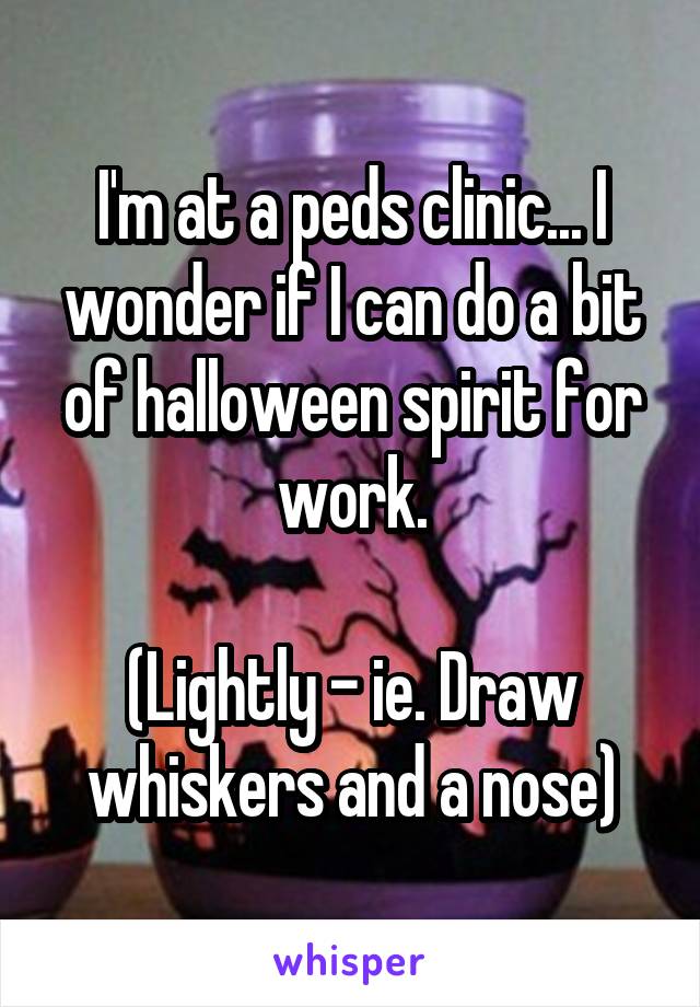 I'm at a peds clinic... I wonder if I can do a bit of halloween spirit for work.

(Lightly - ie. Draw whiskers and a nose)