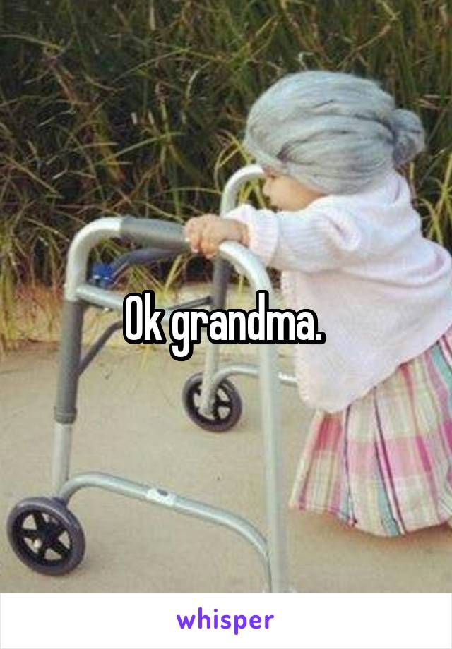 Ok grandma. 