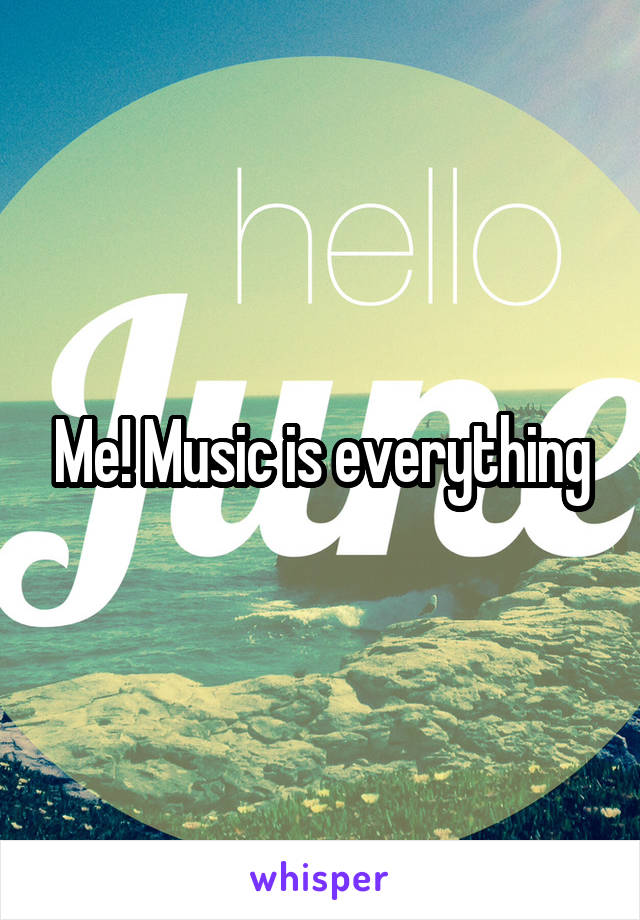 Me! Music is everything