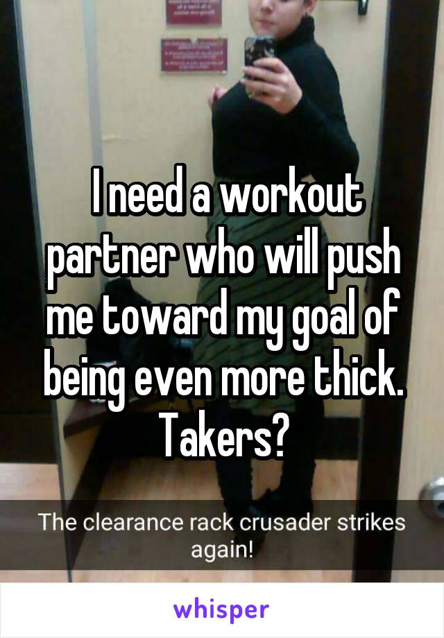  I need a workout partner who will push me toward my goal of being even more thick. Takers?