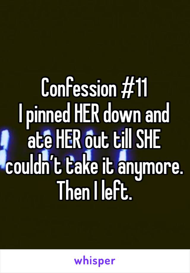 Confession #11
I pinned HER down and ate HER out till SHE couldn’t take it anymore. Then I left.