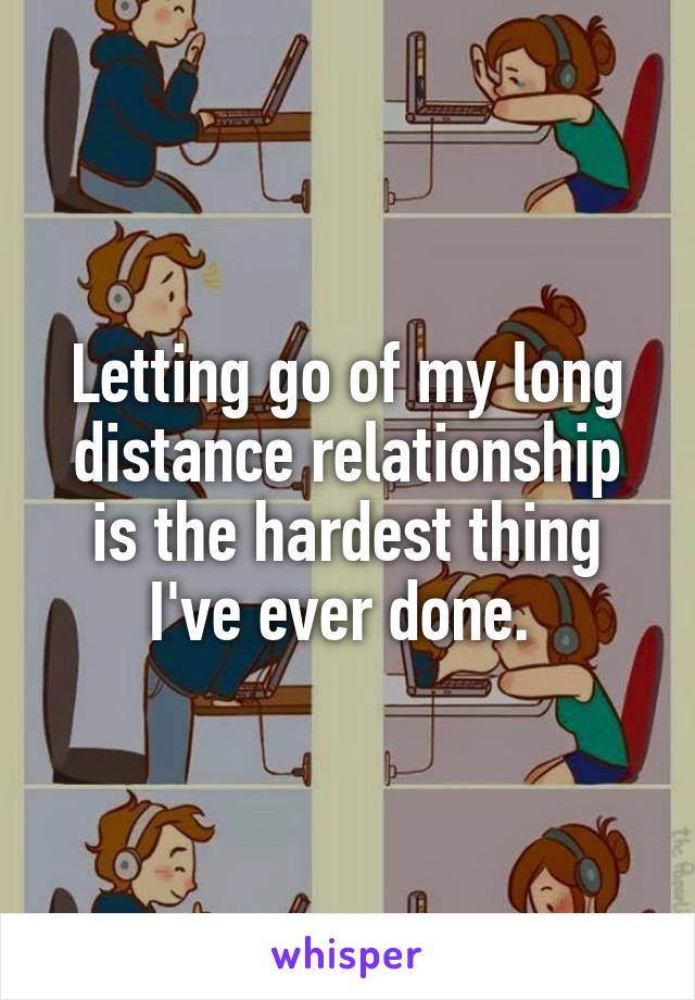 Letting go of my long distance relationship is the hardest thing I've ever done. 