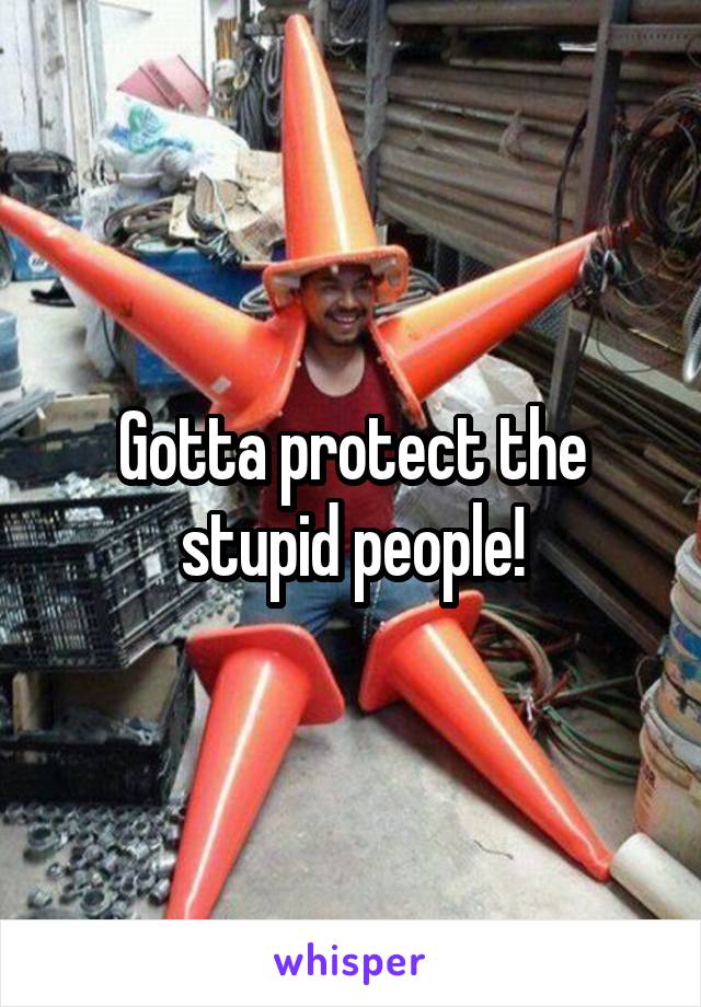 Gotta protect the stupid people!