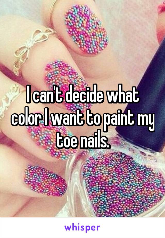 I can't decide what color I want to paint my toe nails.