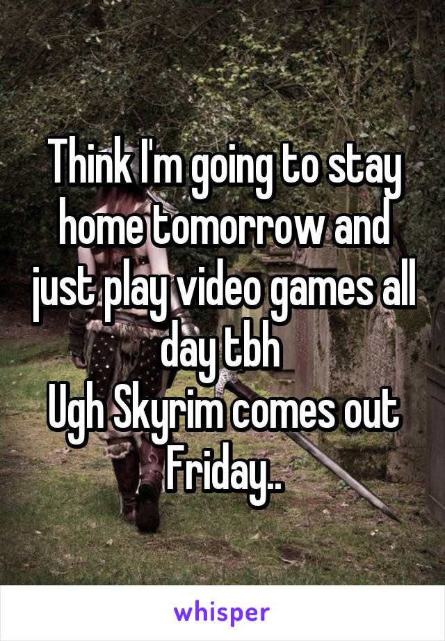 Think I'm going to stay home tomorrow and just play video games all day tbh 
Ugh Skyrim comes out Friday..