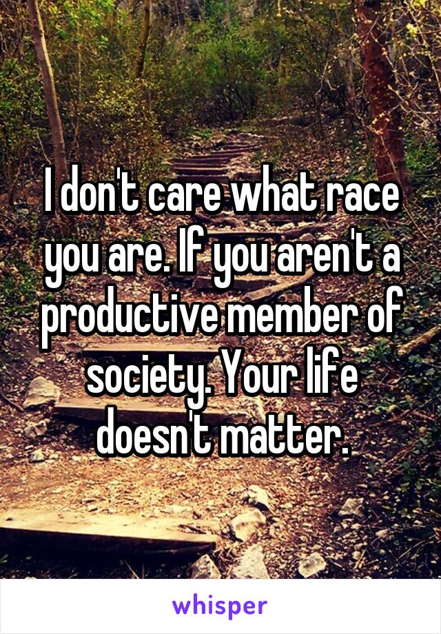 I don't care what race you are. If you aren't a productive member of society. Your life doesn't matter.