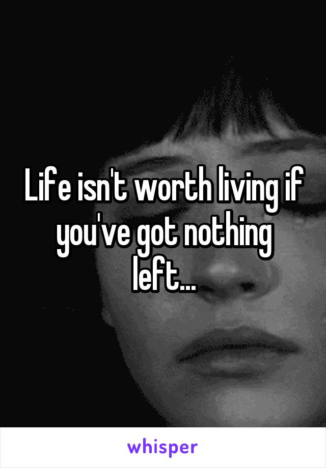 Life isn't worth living if you've got nothing left...