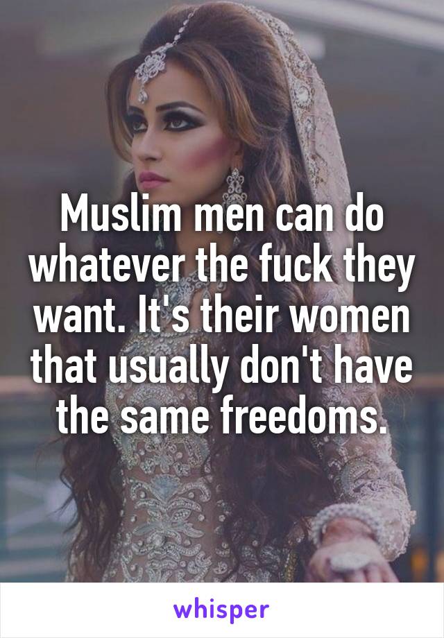 Muslim men can do whatever the fuck they want. It's their women that usually don't have the same freedoms.