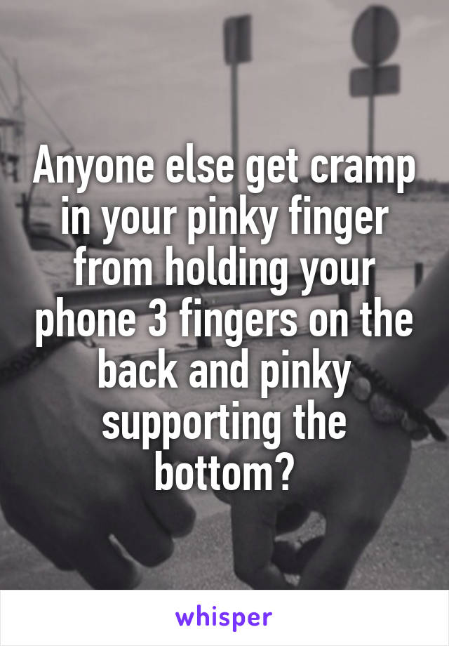 Anyone else get cramp in your pinky finger from holding your phone 3 fingers on the back and pinky supporting the bottom?