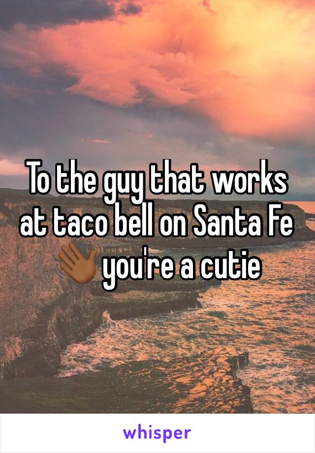 To the guy that works at taco bell on Santa Fe 👋🏾 you're a cutie 
