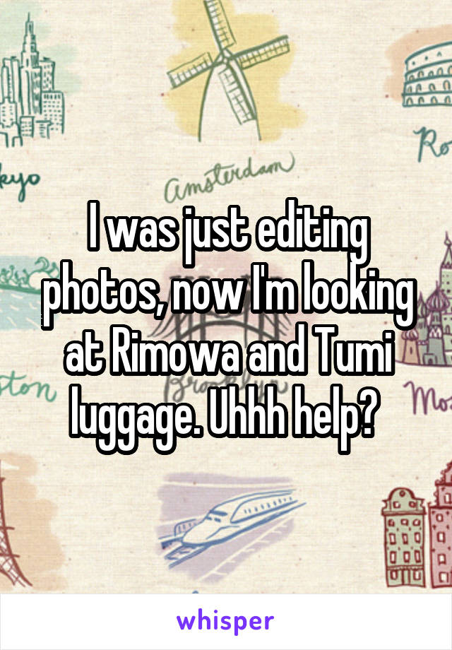 I was just editing photos, now I'm looking at Rimowa and Tumi luggage. Uhhh help? 