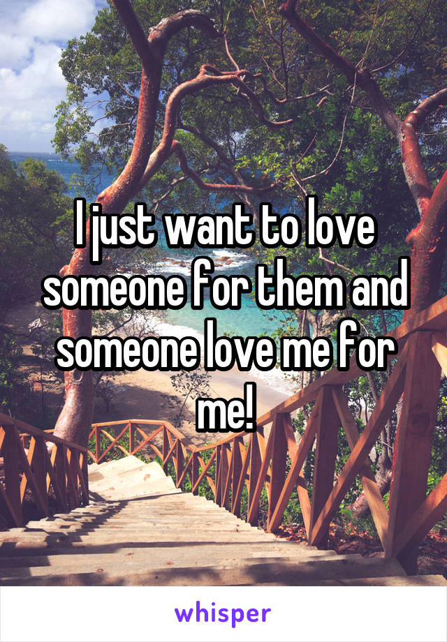 I just want to love someone for them and someone love me for me!