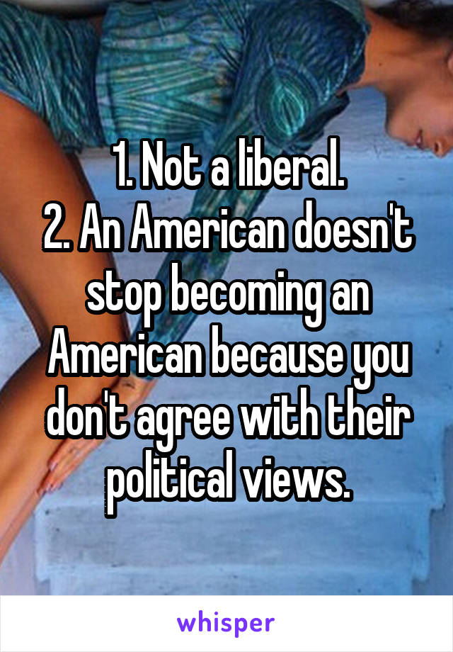 1. Not a liberal.
2. An American doesn't stop becoming an American because you don't agree with their political views.