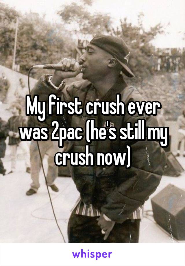 My first crush ever was 2pac (he's still my crush now)