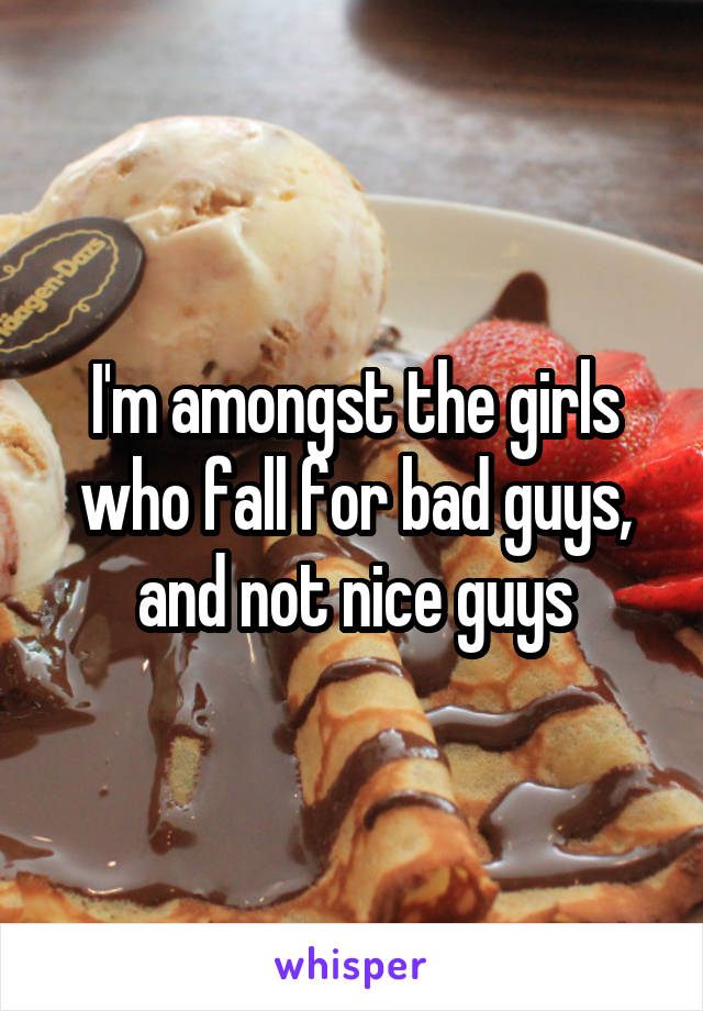 I'm amongst the girls who fall for bad guys, and not nice guys