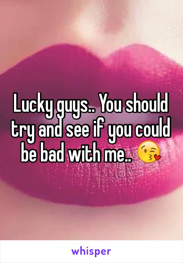 Lucky guys.. You should try and see if you could be bad with me.. 😘