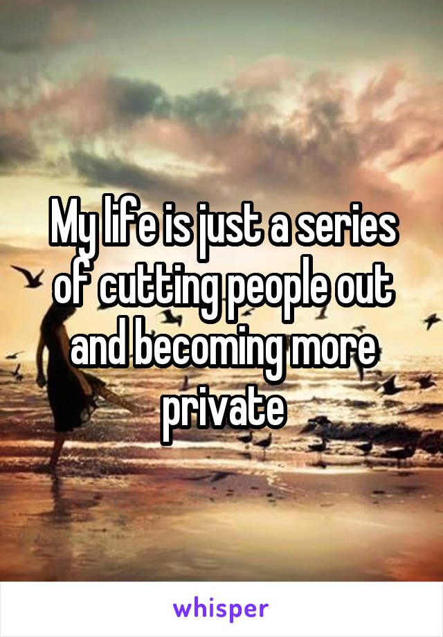 My life is just a series of cutting people out and becoming more private