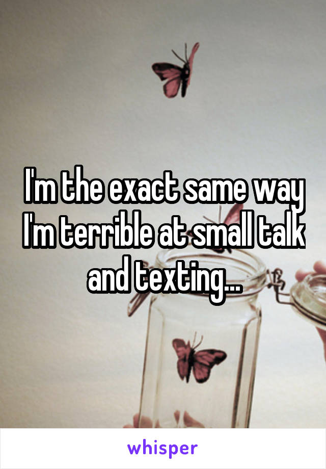 I'm the exact same way I'm terrible at small talk and texting...