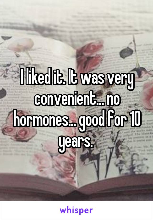 I liked it. It was very convenient... no hormones... good for 10 years. 