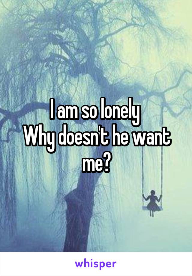 I am so lonely 
Why doesn't he want me?