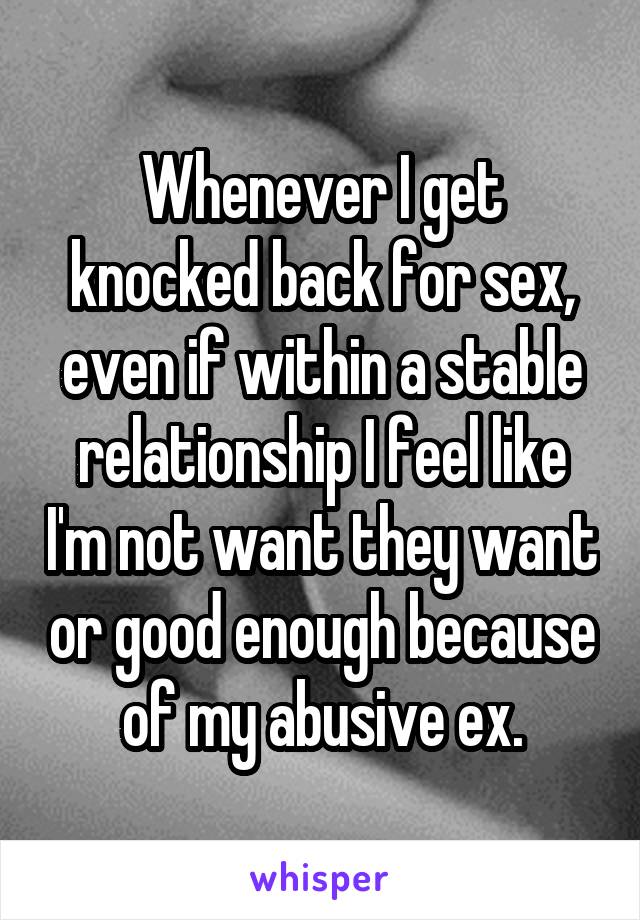 Whenever I get knocked back for sex, even if within a stable relationship I feel like I'm not want they want or good enough because of my abusive ex.