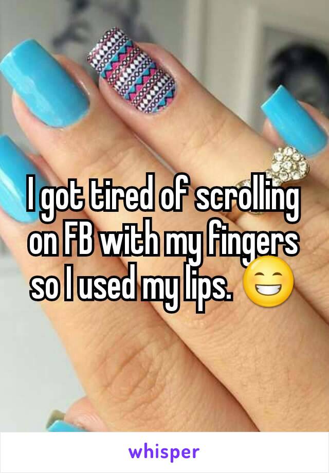 I got tired of scrolling on FB with my fingers so I used my lips. 😁