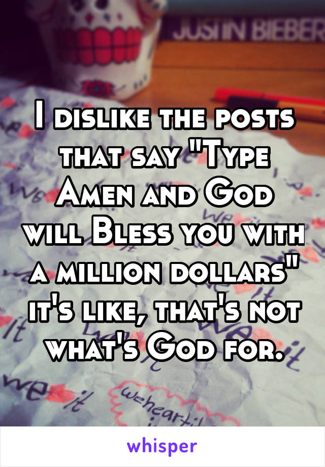 I dislike the posts that say "Type Amen and God will Bless you with a million dollars" it's like, that's not what's God for.