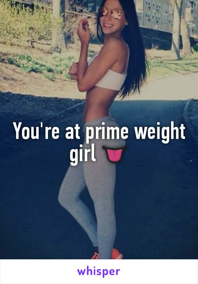 You're at prime weight girl 👅