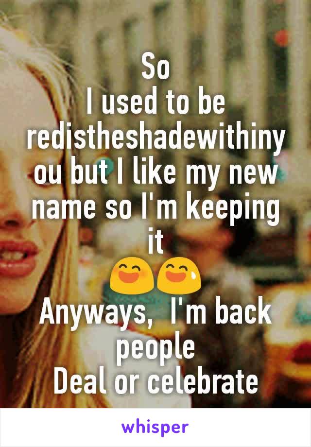 So
I used to be redistheshadewithinyou but I like my new name so I'm keeping it
😄😅
Anyways,  I'm back people
Deal or celebrate