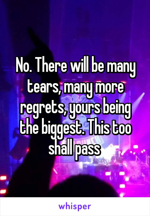 No. There will be many tears, many more regrets, yours being the biggest. This too shall pass 