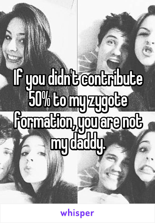 If you didn't contribute 50% to my zygote formation, you are not my daddy.