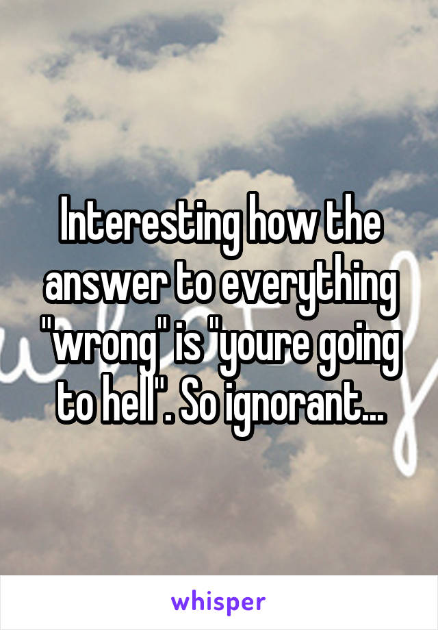 Interesting how the answer to everything "wrong" is "youre going to hell". So ignorant...