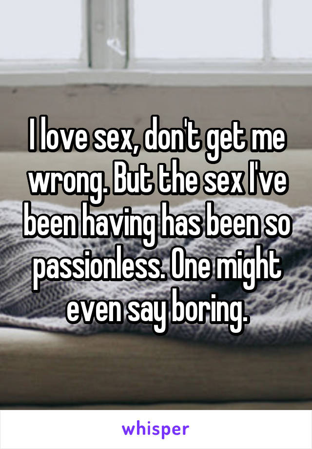 I love sex, don't get me wrong. But the sex I've been having has been so passionless. One might even say boring.