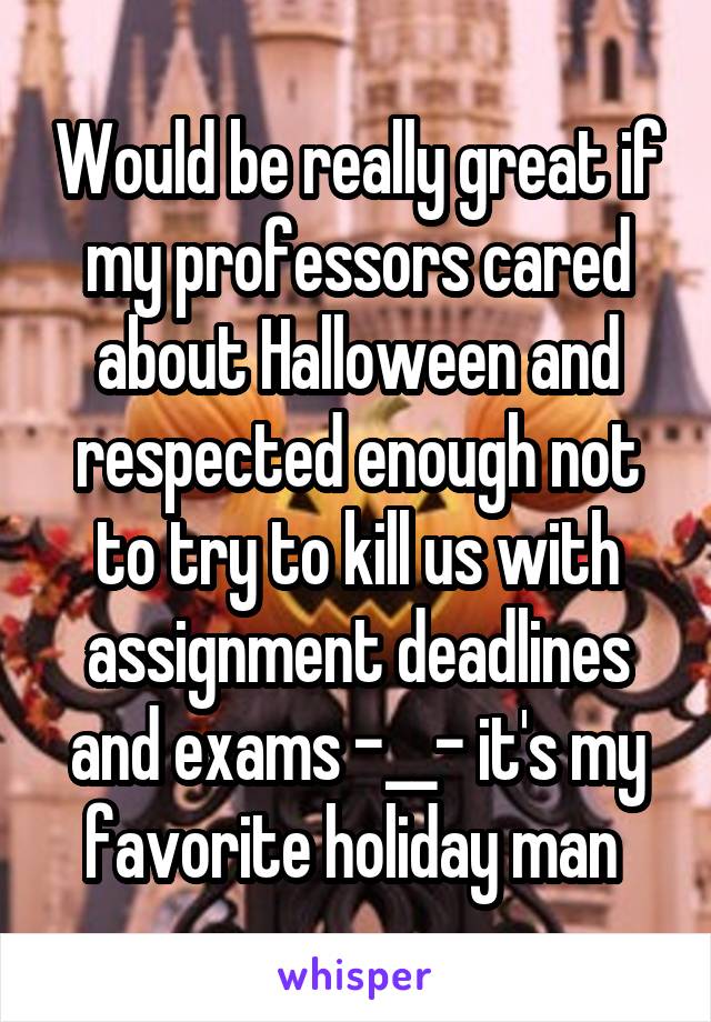 Would be really great if my professors cared about Halloween and respected enough not to try to kill us with assignment deadlines and exams -__- it's my favorite holiday man 