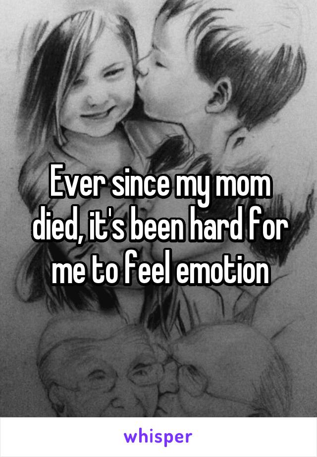 Ever since my mom died, it's been hard for me to feel emotion