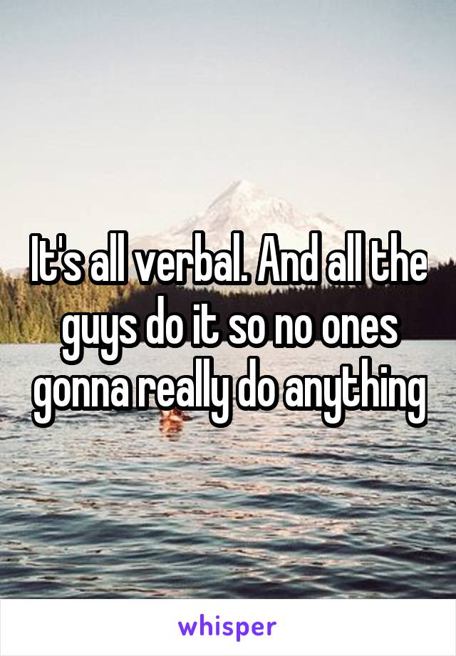 It's all verbal. And all the guys do it so no ones gonna really do anything