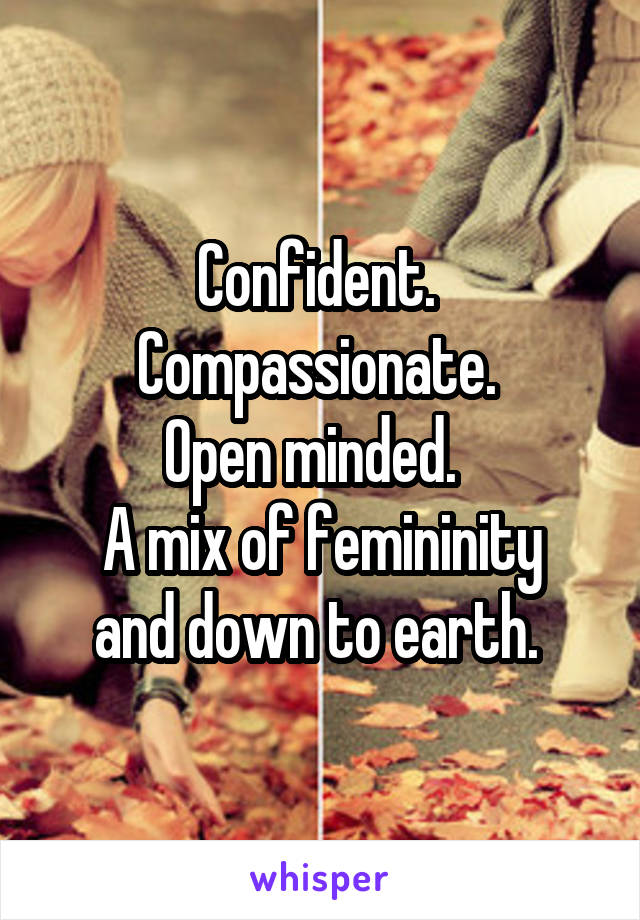 Confident. 
Compassionate. 
Open minded.  
A mix of femininity and down to earth. 