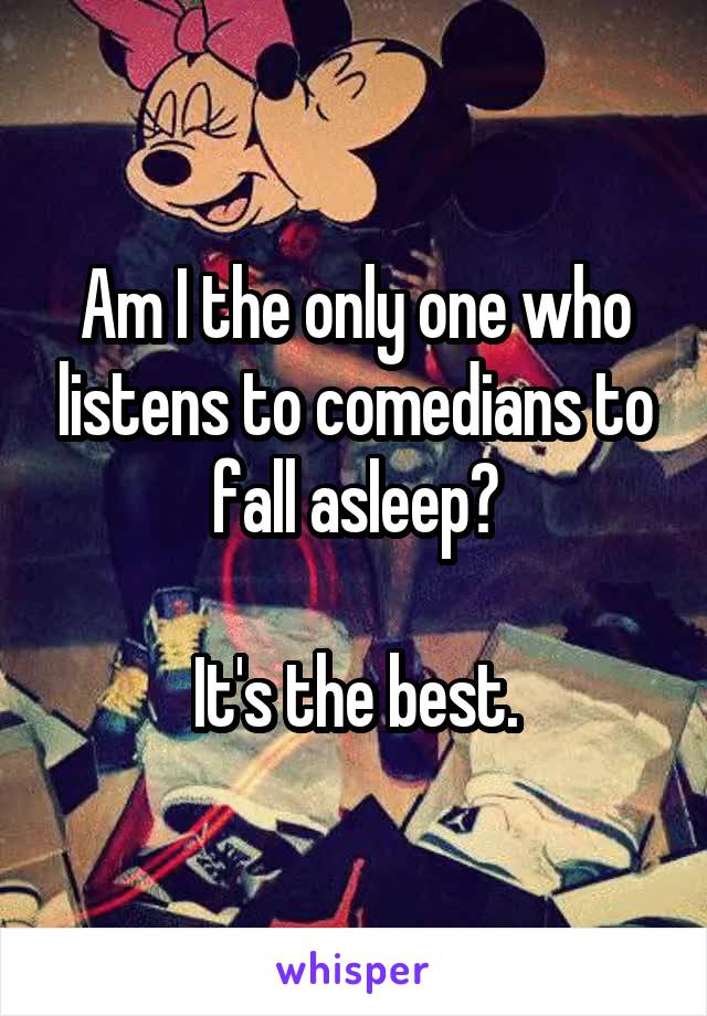 Am I the only one who listens to comedians to fall asleep?

It's the best.