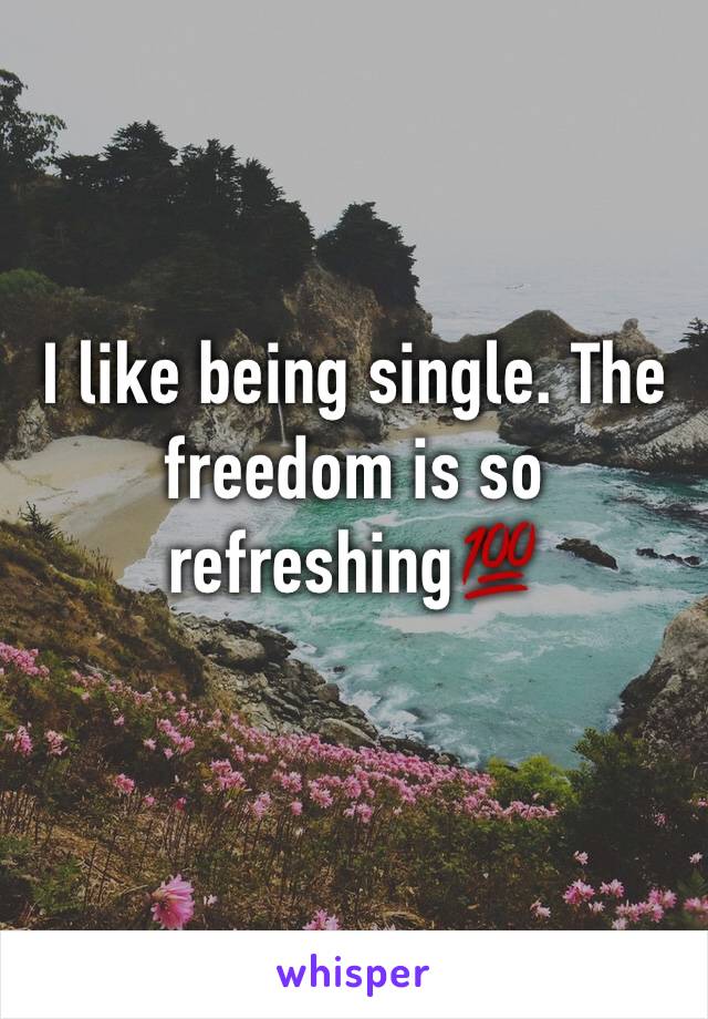 I like being single. The freedom is so refreshing💯