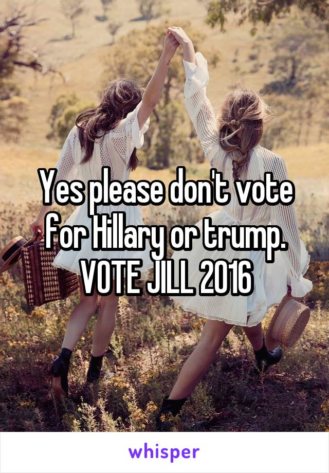 Yes please don't vote for Hillary or trump. VOTE JILL 2016