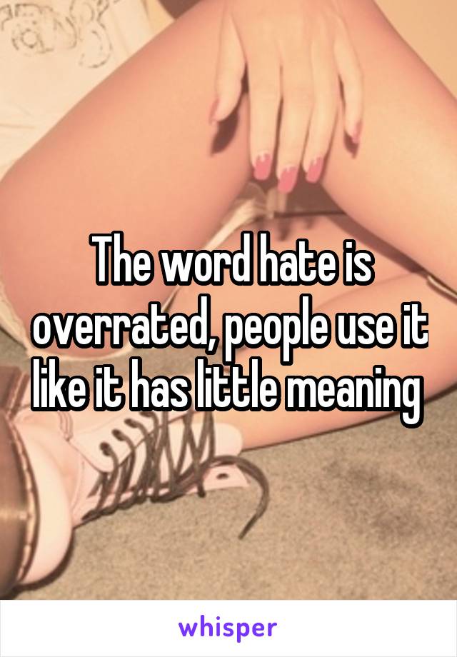 The word hate is overrated, people use it like it has little meaning 