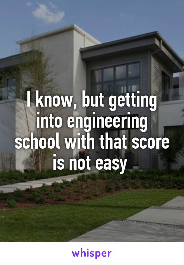 I know, but getting into engineering school with that score is not easy 