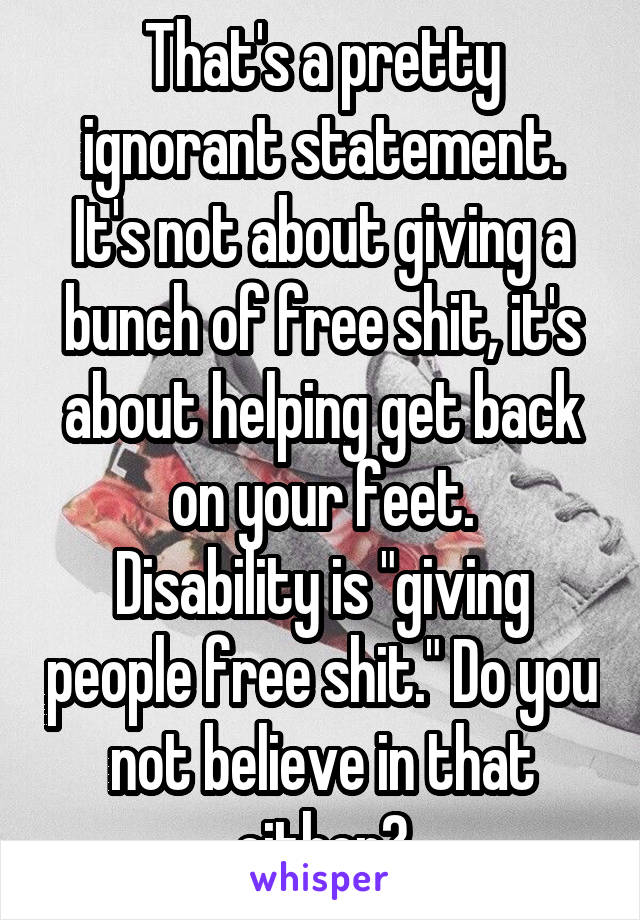 That's a pretty ignorant statement.
It's not about giving a bunch of free shit, it's about helping get back on your feet.
Disability is "giving people free shit." Do you not believe in that either?