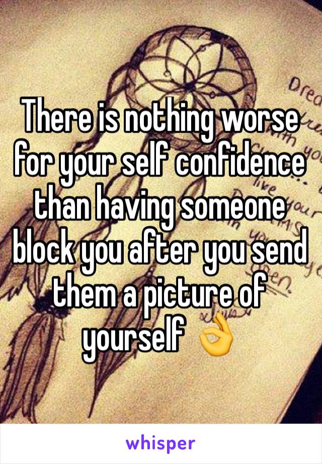 There is nothing worse for your self confidence than having someone block you after you send them a picture of yourself 👌